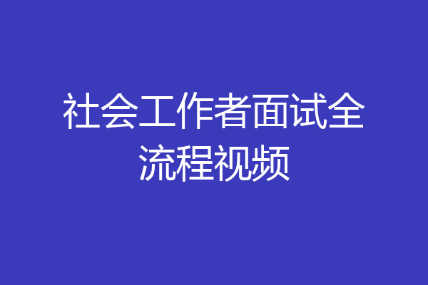 社会工作者面试全流程视频