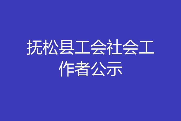 抚松县工会社会工作者公示