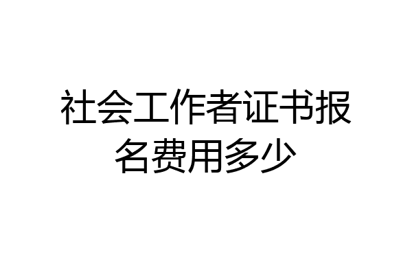 社会工作者证书报名费用多少