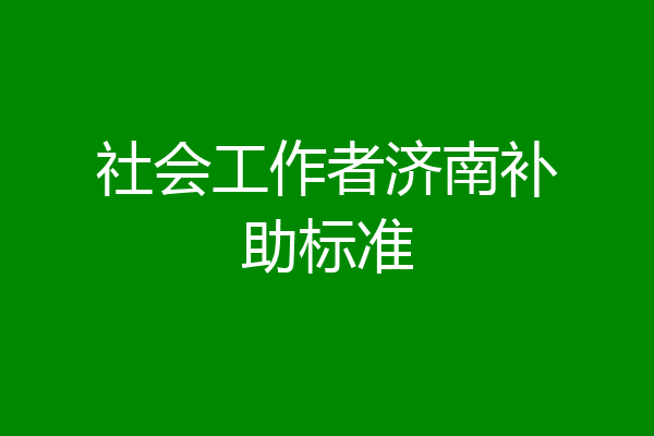 社会工作者济南补助标准