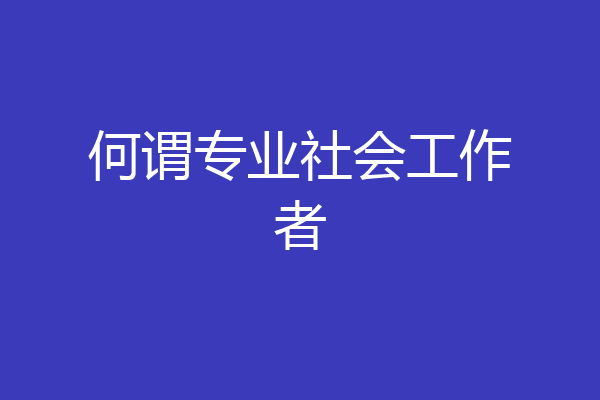 何谓专业社会工作者