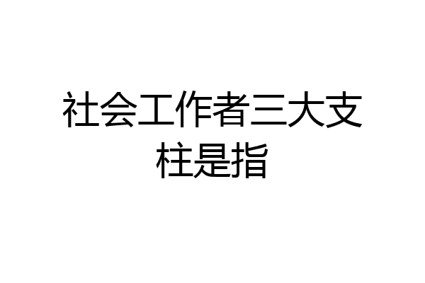 社会工作者三大支柱是指