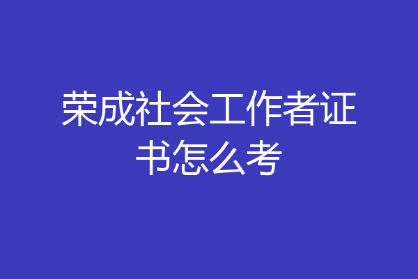 荣成社会工作者证书怎么考