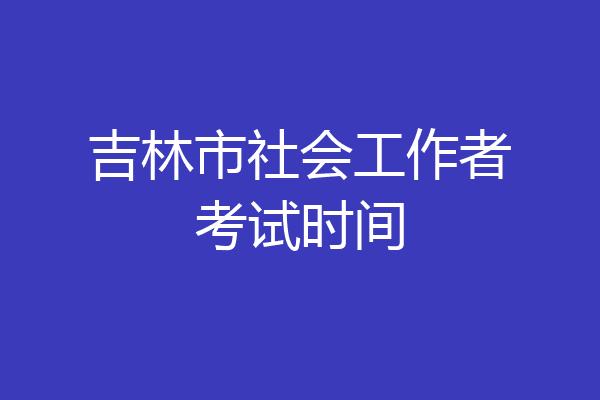 吉林市社会工作者考试时间