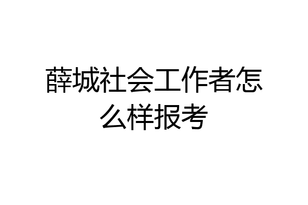 薛城社会工作者怎么样报考