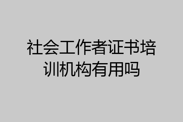 社会工作者证书培训机构有用吗