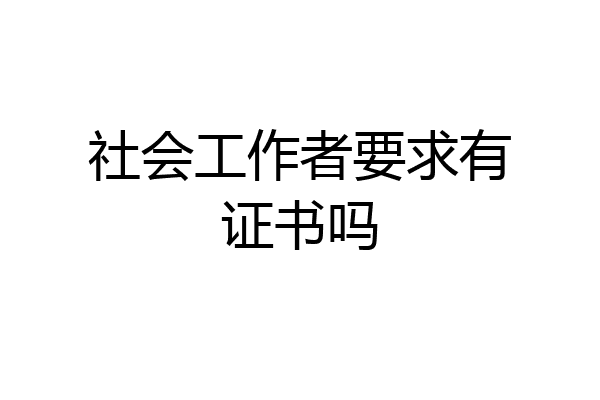 社会工作者要求有证书吗