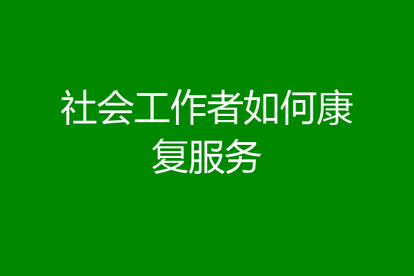 社会工作者如何康复服务