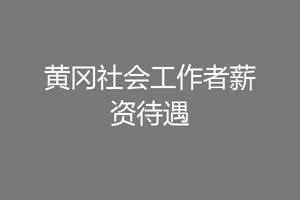 黄冈社会工作者薪资待遇