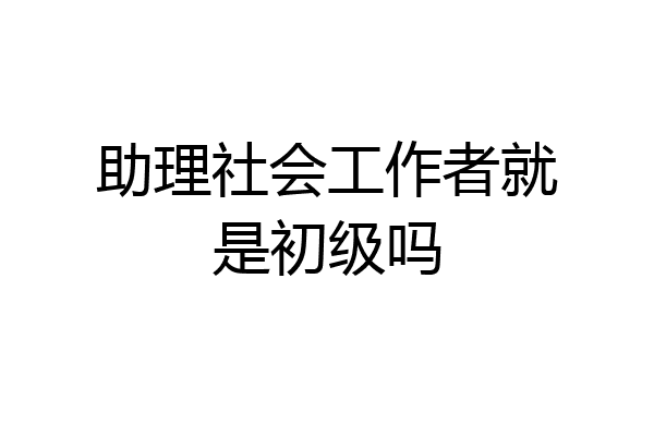 助理社会工作者就是初级吗