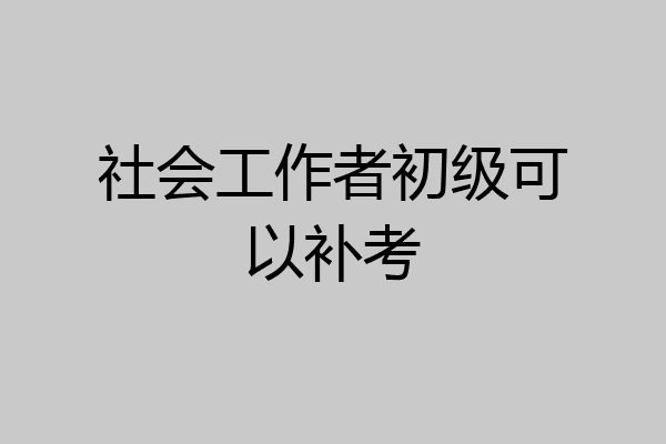 社会工作者初级可以补考