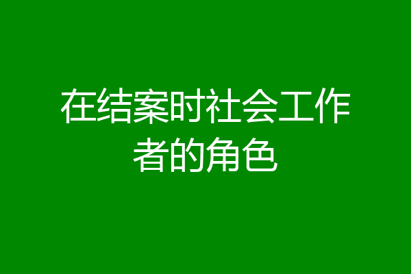 在结案时社会工作者的角色