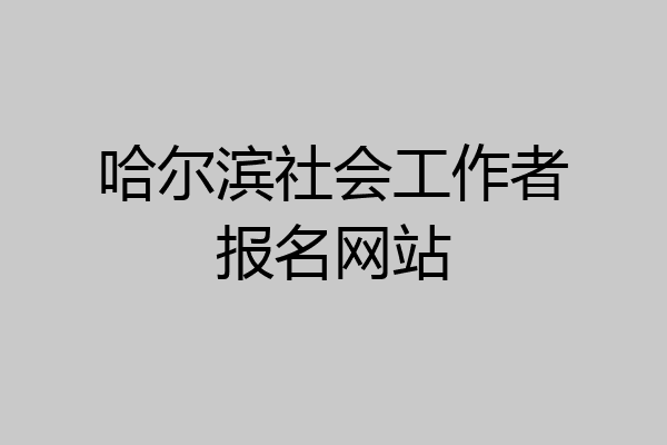 哈尔滨社会工作者报名网站