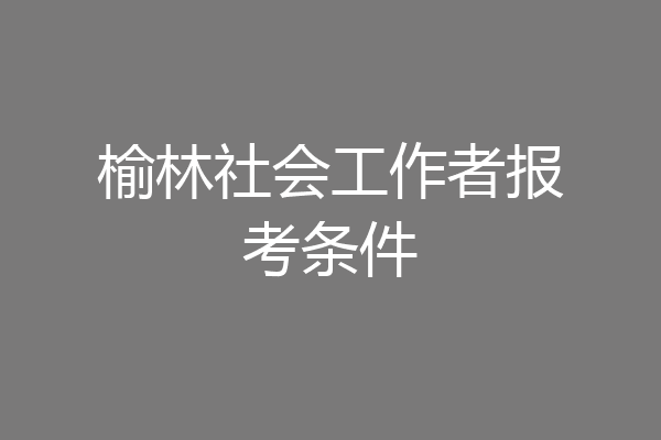 榆林社会工作者报考条件