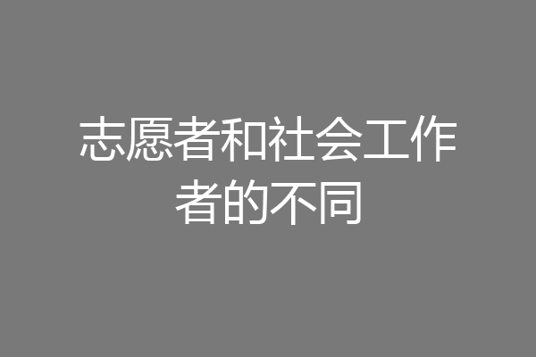 志愿者和社会工作者的不同