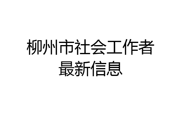 柳州市社会工作者最新信息