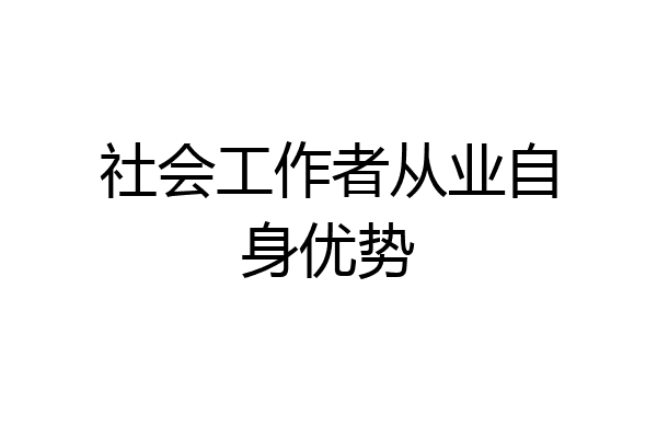 社会工作者从业自身优势