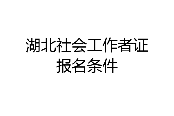 湖北社会工作者证报名条件