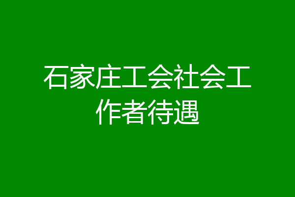 石家庄工会社会工作者待遇