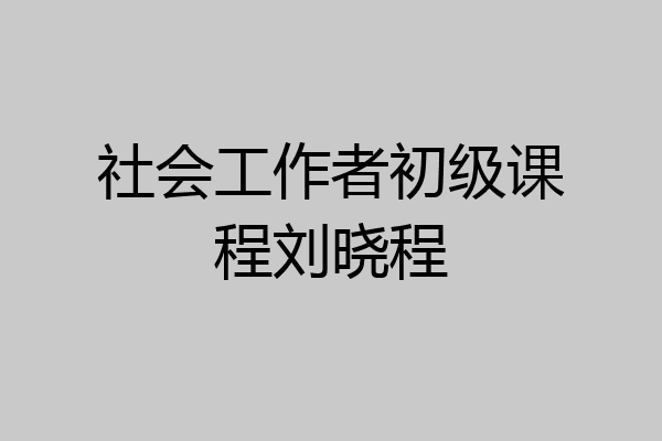 社会工作者初级课程刘晓程
