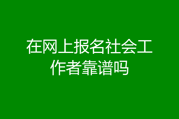 在网上报名社会工作者靠谱吗