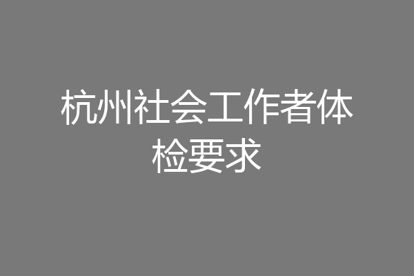 杭州社会工作者体检要求