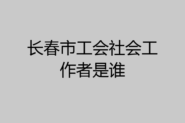 长春市工会社会工作者是谁