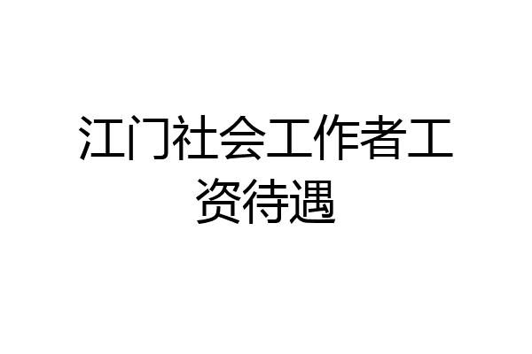 江门社会工作者工资待遇