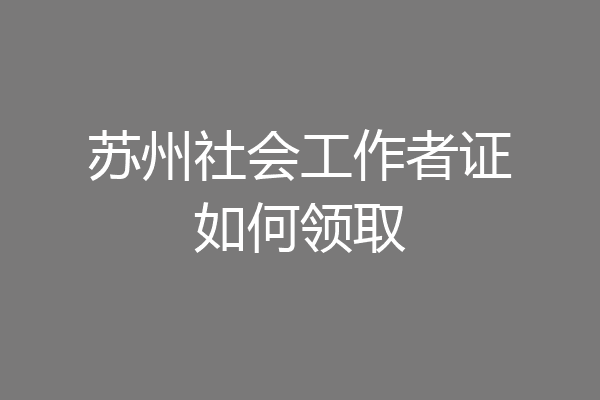 苏州社会工作者证如何领取