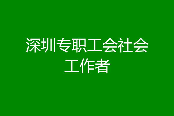 深圳专职工会社会工作者