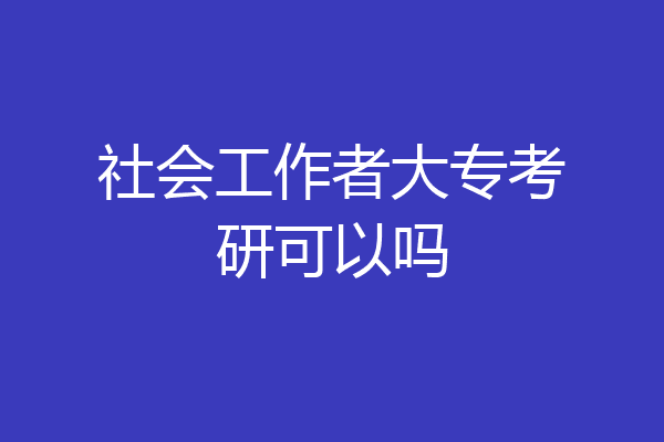 社会工作者大专考研可以吗