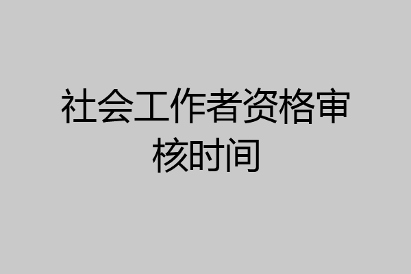 社会工作者资格审核时间