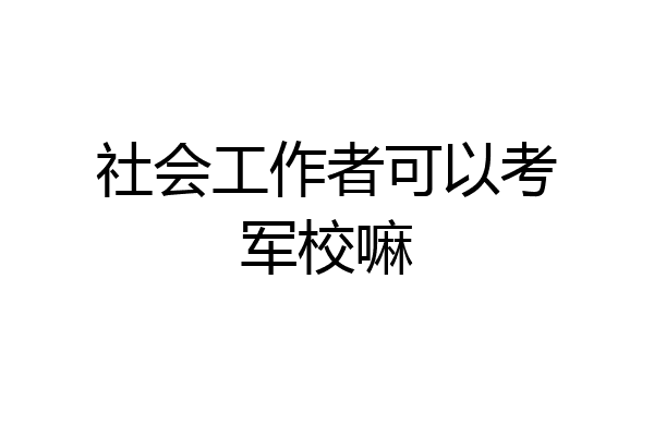 社会工作者可以考军校嘛