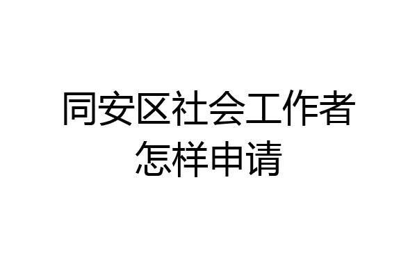 同安区社会工作者怎样申请