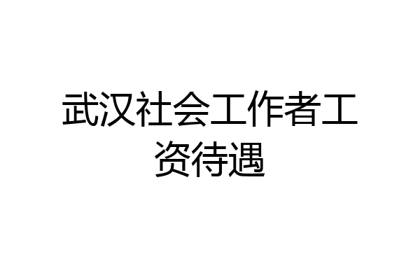 武汉社会工作者工资待遇