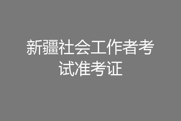 新疆社会工作者考试准考证