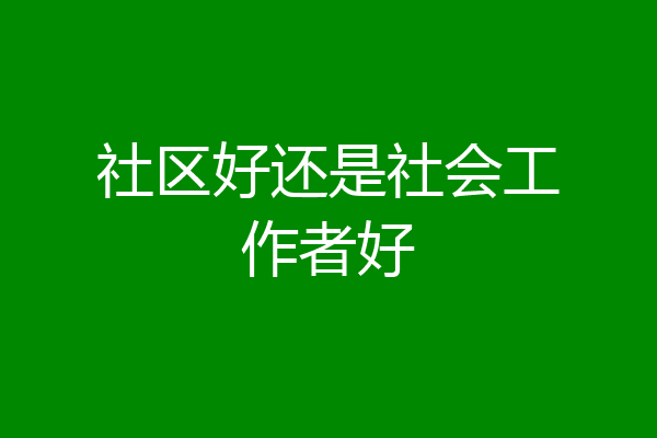 社区好还是社会工作者好