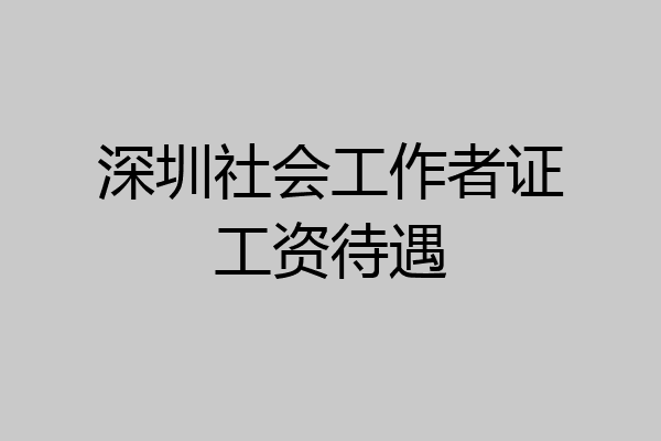 深圳社会工作者证工资待遇