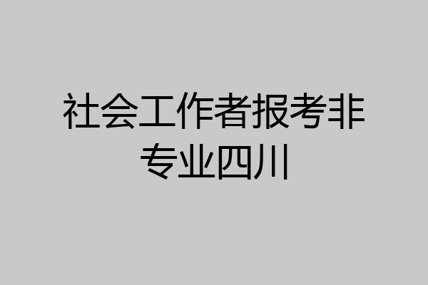 社会工作者报考非专业四川