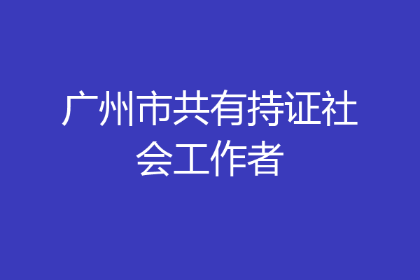 广州市共有持证社会工作者