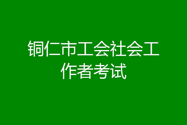 铜仁市工会社会工作者考试