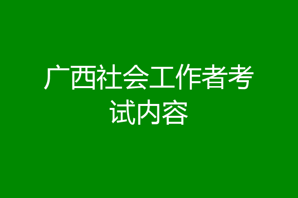 广西社会工作者考试内容