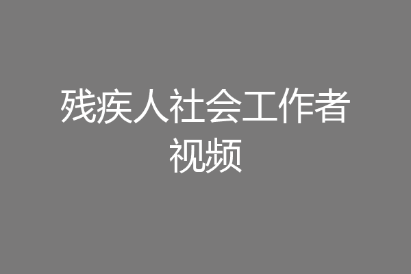 残疾人社会工作者视频