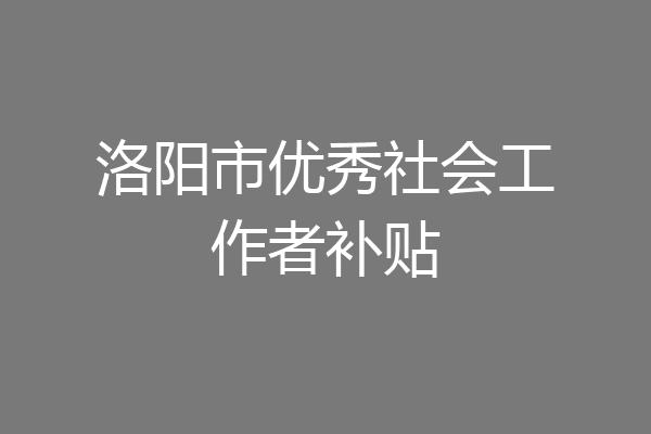 洛阳市优秀社会工作者补贴