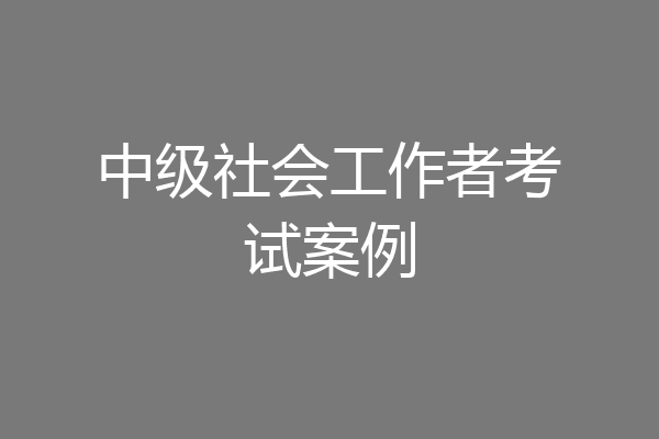中级社会工作者考试案例