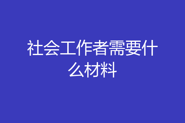 社会工作者需要什么材料