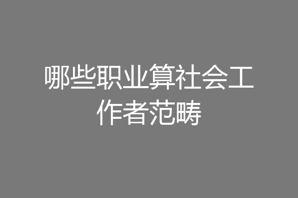 哪些职业算社会工作者范畴