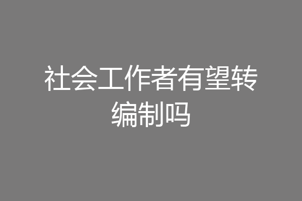 社会工作者有望转编制吗