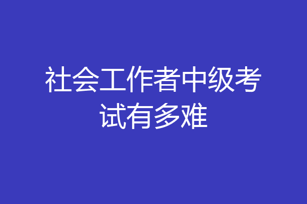 社会工作者中级考试有多难