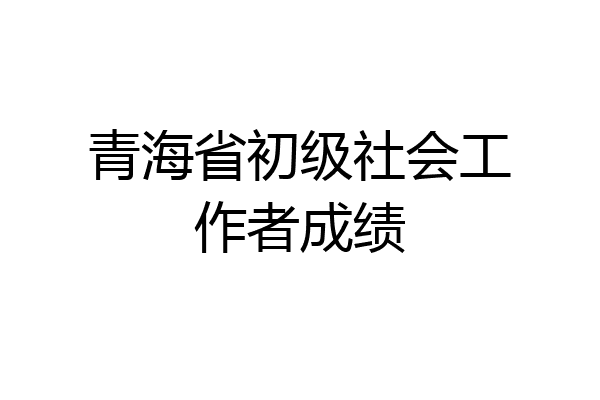 青海省初级社会工作者成绩
